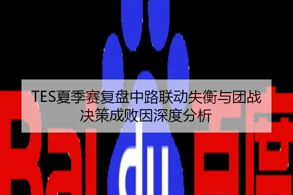 TES夏季赛复盘中路联动失衡与团战决策成败因深度分析