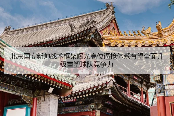 北京国安新帅战术框架曝光高位逼抢体系有望全面升级重塑球队竞争力