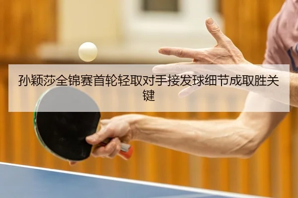 孙颖莎全锦赛首轮轻取对手接发球细节成取胜关键