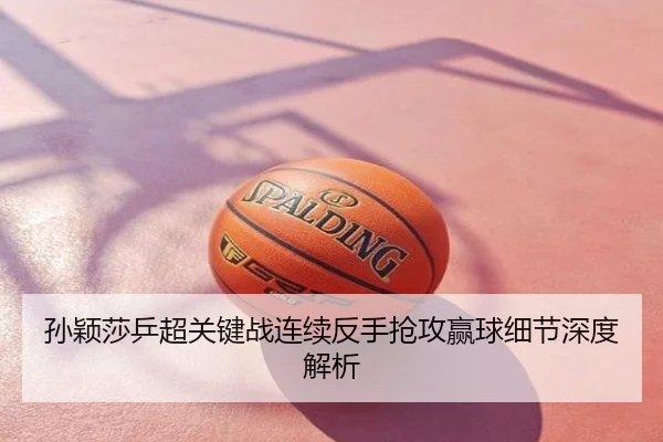 孙颖莎乒超关键战连续反手抢攻赢球细节深度解析