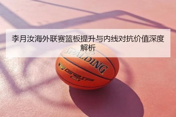 李月汝海外联赛篮板提升与内线对抗价值深度解析